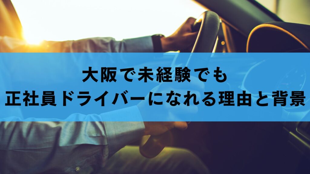 大阪で未経験でも正社員ドライバーになれる理由と背景
